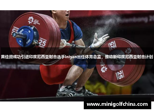 黄佳贇成功引进印度尼西亚射击选手Iniyan出任体育总监，推动新印度尼西亚射击计划