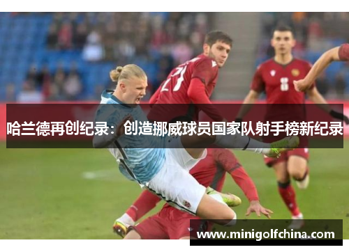 哈兰德再创纪录：创造挪威球员国家队射手榜新纪录