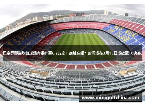 巴塞罗那诺坎普球场有望扩至6.2万座！选址在哪？时间或在3月15日或欧冠18决赛。