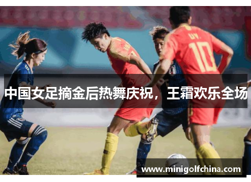 中国女足摘金后热舞庆祝，王霜欢乐全场
