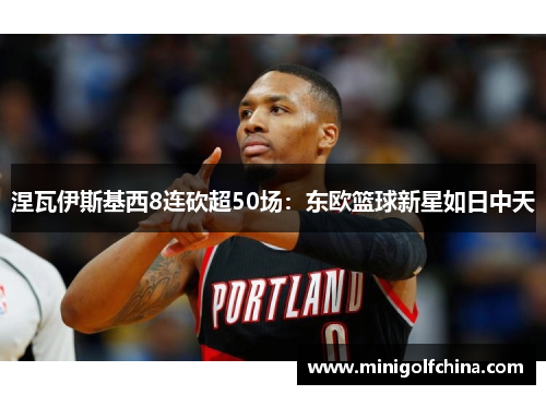 涅瓦伊斯基西8连砍超50场：东欧篮球新星如日中天